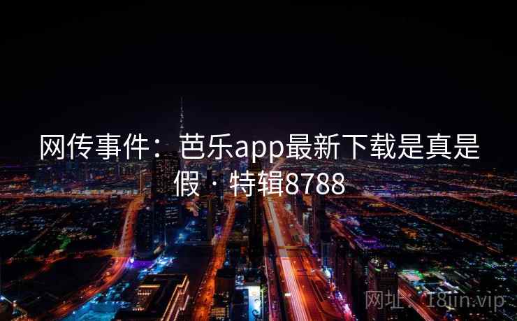 网传事件:芭乐app最新下载是真是假 · 特辑8788 网传事件:芭乐app最新下载是真是假 · 特辑8788