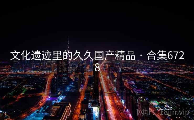 文化遗迹里的久久国产精品 · 合集6728