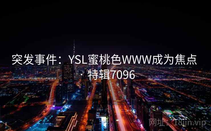 突发事件:YSL蜜桃色WWW成为焦点 · 特辑7096 突发事件:YSL蜜桃色WWW成为焦点 · 特辑7096