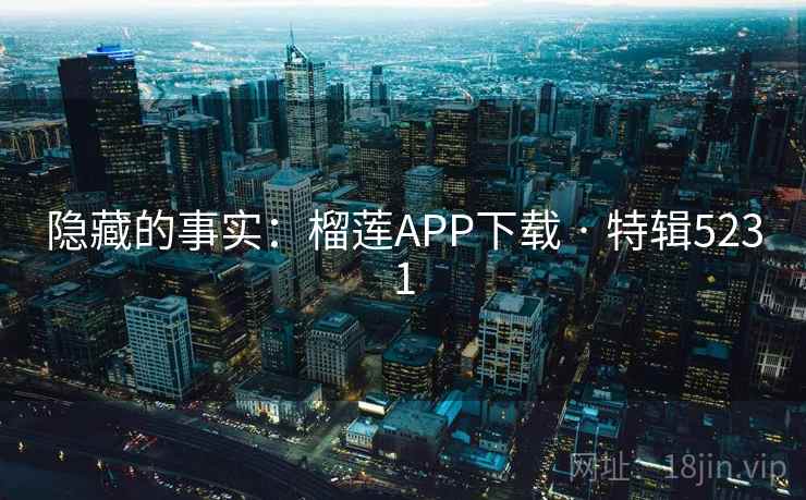 隐藏的事实:榴莲APP下载 · 特辑5231 隐藏的事实:榴莲APP下载 · 特辑5231