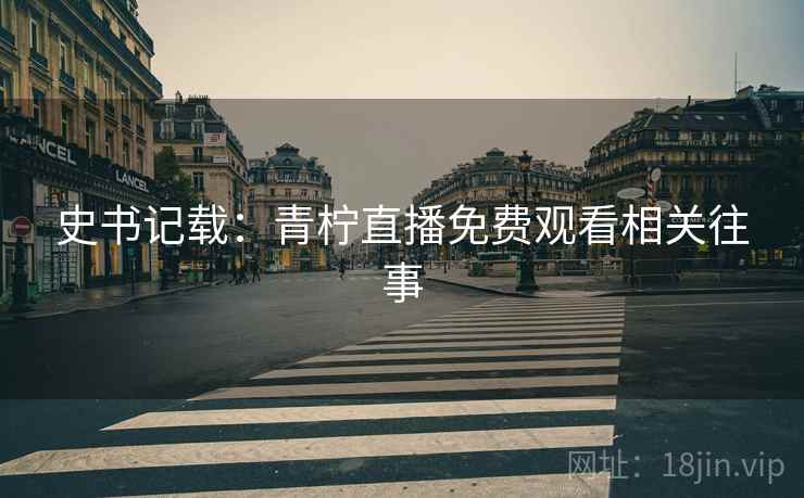 史书记载:青柠直播免费观看相关往事 史书记载:青柠直播免费观看相关往事