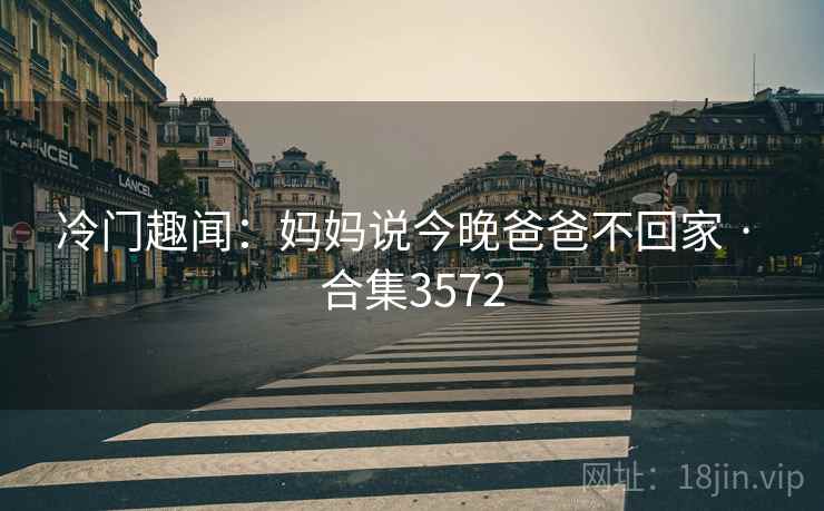 冷门趣闻：妈妈说今晚爸爸不回家 · 合集3572