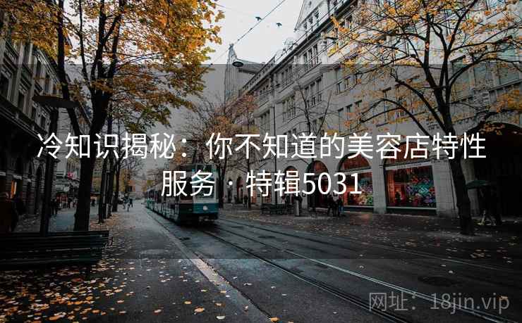 冷知识揭秘：你不知道的美容店特性服务 · 特辑5031