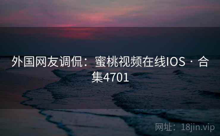 外国网友调侃:蜜桃视频在线IOS · 合集4701 外国网友调侃:蜜桃视频在线IOS · 合集4701
