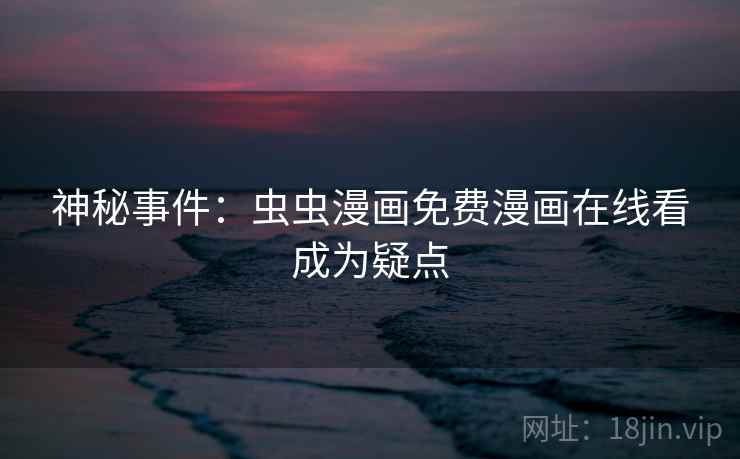 神秘事件:虫虫漫画免费漫画在线看成为疑点 神秘事件:虫虫漫画免费漫画在线看成为疑点