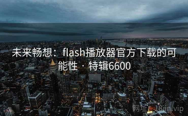 未来畅想:flash播放器官方下载的可能性 · 特辑6600 未来畅想:flash播放器官方下载的可能性 · 特辑6600