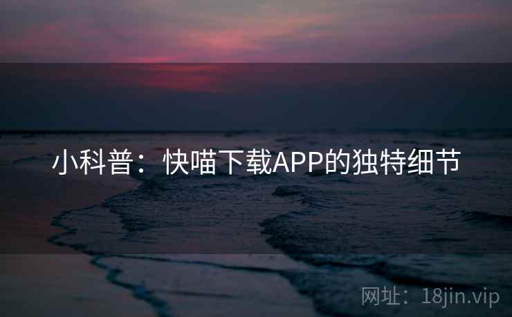 小科普：快喵下载APP的独特细节
