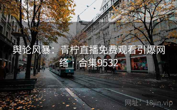 舆论风暴:青柠直播免费观看引爆网络 · 合集9532 舆论风暴:青柠直播免费观看引爆网络 · 合集9532