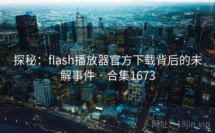 探秘：flash播放器官方下载背后的未解事件 · 合集1673