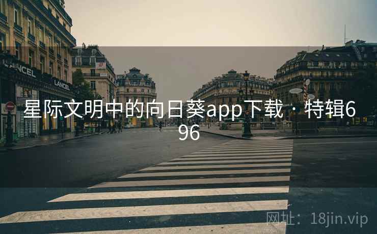 星际文明中的向日葵app下载 · 特辑696 星际文明中的向日葵app下载 · 特辑696