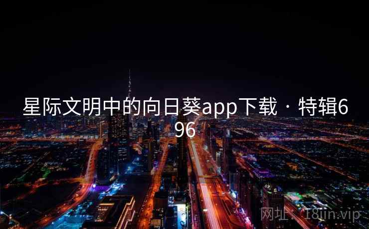 星际文明中的向日葵app下载 · 特辑696 星际文明中的向日葵app下载 · 特辑696