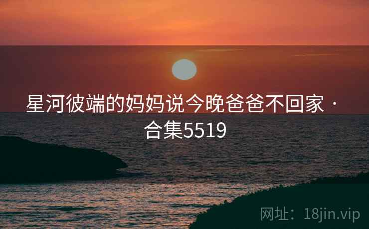 星河彼端的妈妈说今晚爸爸不回家 · 合集5519