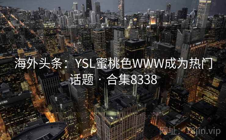 海外头条:YSL蜜桃色WWW成为热门话题 · 合集8338 海外头条:YSL蜜桃色WWW成为热门话题 · 合集8338