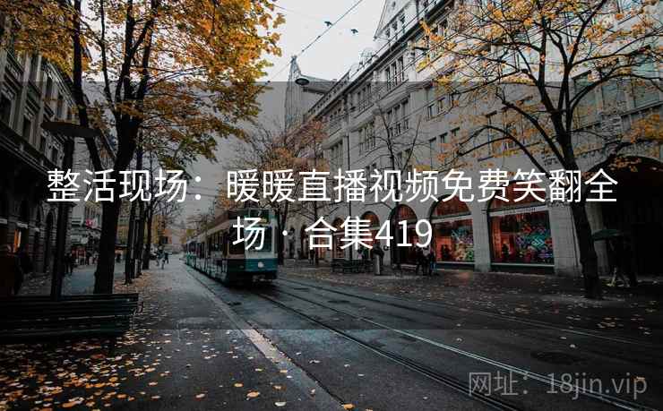 整活现场：暖暖直播视频免费笑翻全场 · 合集419