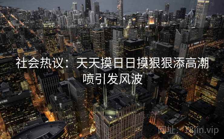 社会热议：天天摸日日摸狠狠添高潮喷引发风波