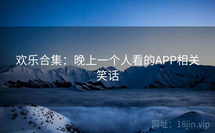欢乐合集：晚上一个人看的APP相关笑话