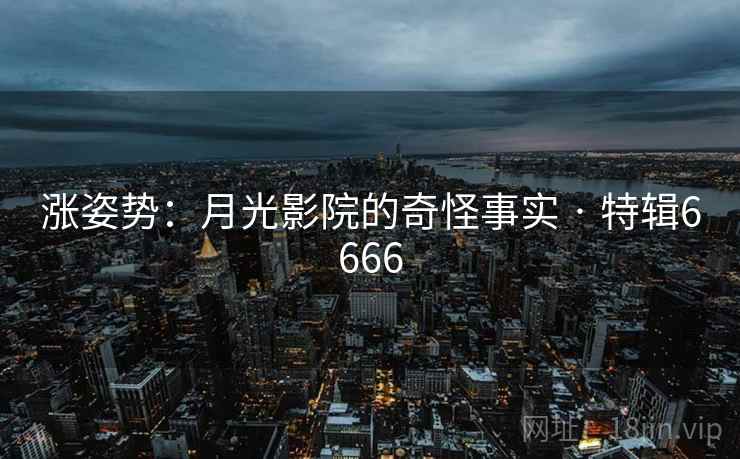 涨姿势：月光影院的奇怪事实 · 特辑6666