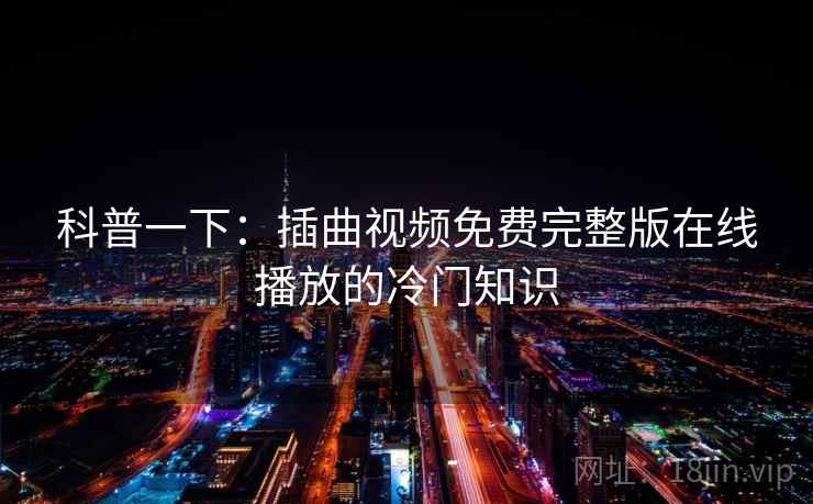 科普一下：插曲视频免费完整版在线播放的冷门知识