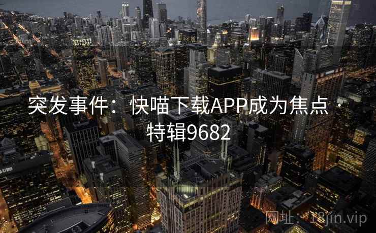 突发事件:快喵下载APP成为焦点 · 特辑9682 突发事件:快喵下载APP成为焦点 · 特辑9682