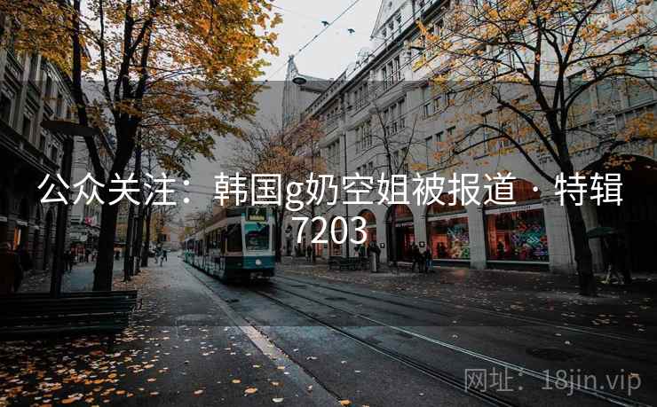 公众关注：韩国g奶空姐被报道 · 特辑7203