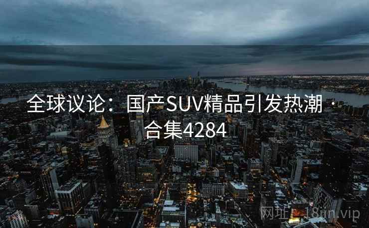 全球议论:国产SUV精品引发热潮 · 合集4284